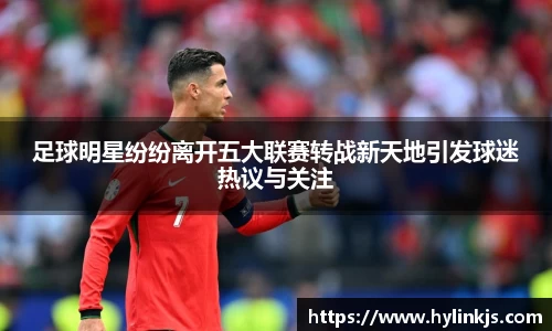 足球明星纷纷离开五大联赛转战新天地引发球迷热议与关注