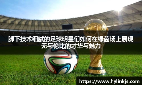 脚下技术细腻的足球明星们如何在绿茵场上展现无与伦比的才华与魅力