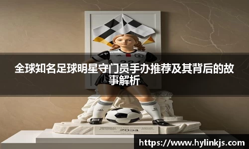 全球知名足球明星守门员手办推荐及其背后的故事解析